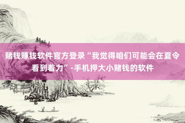 赌钱赚钱软件官方登录“我觉得咱们可能会在夏令看到着力”-手机押大小赌钱的软件