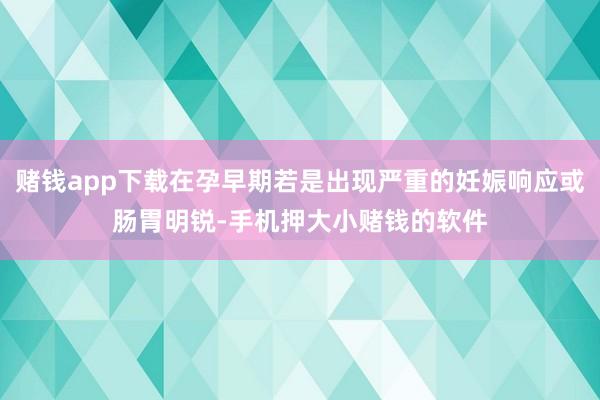赌钱app下载在孕早期若是出现严重的妊娠响应或肠胃明锐-手机押大小赌钱的软件