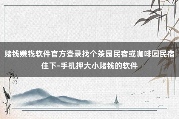 赌钱赚钱软件官方登录找个茶园民宿或咖啡园民宿住下-手机押大小赌钱的软件