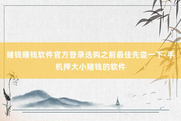 赌钱赚钱软件官方登录选购之前最佳先尝一下-手机押大小赌钱的软件