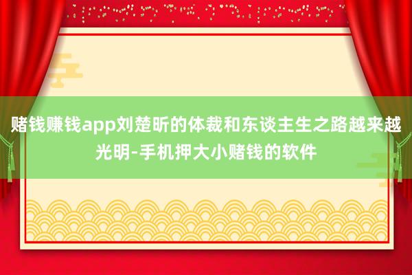 赌钱赚钱app刘楚昕的体裁和东谈主生之路越来越光明-手机押大小赌钱的软件