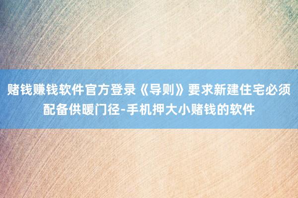 赌钱赚钱软件官方登录《导则》要求新建住宅必须配备供暖门径-手机押大小赌钱的软件