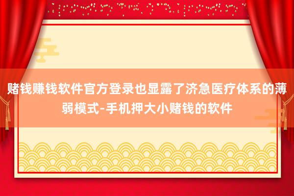 赌钱赚钱软件官方登录也显露了济急医疗体系的薄弱模式-手机押大小赌钱的软件