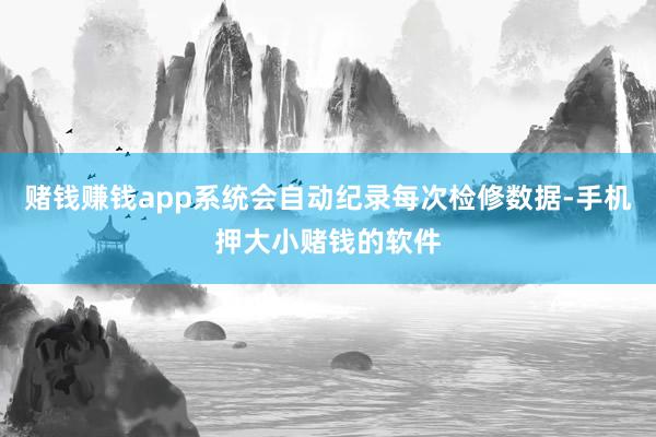 赌钱赚钱app系统会自动纪录每次检修数据-手机押大小赌钱的软件