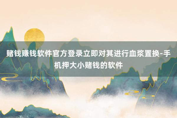 赌钱赚钱软件官方登录立即对其进行血浆置换-手机押大小赌钱的软件