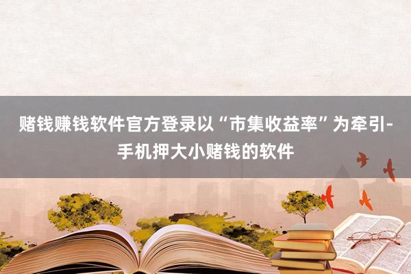 赌钱赚钱软件官方登录以“市集收益率”为牵引-手机押大小赌钱的软件