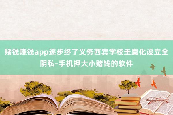 赌钱赚钱app逐步终了义务西宾学校圭臬化设立全阴私-手机押大小赌钱的软件