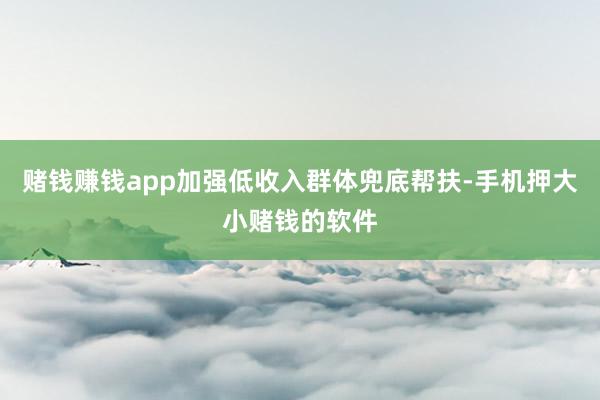 赌钱赚钱app加强低收入群体兜底帮扶-手机押大小赌钱的软件