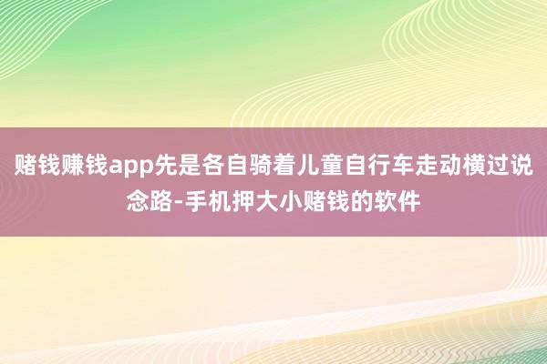 赌钱赚钱app先是各自骑着儿童自行车走动横过说念路-手机押大小赌钱的软件