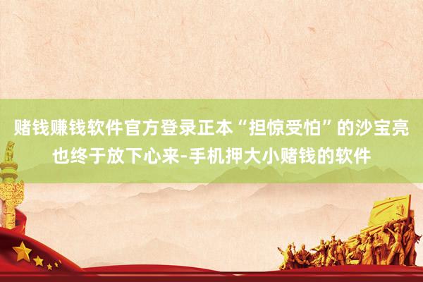 赌钱赚钱软件官方登录正本“担惊受怕”的沙宝亮也终于放下心来-手机押大小赌钱的软件