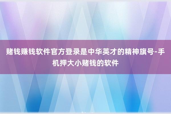 赌钱赚钱软件官方登录是中华英才的精神旗号-手机押大小赌钱的软件