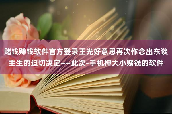 赌钱赚钱软件官方登录王光好意思再次作念出东谈主生的迫切决定——此次-手机押大小赌钱的软件