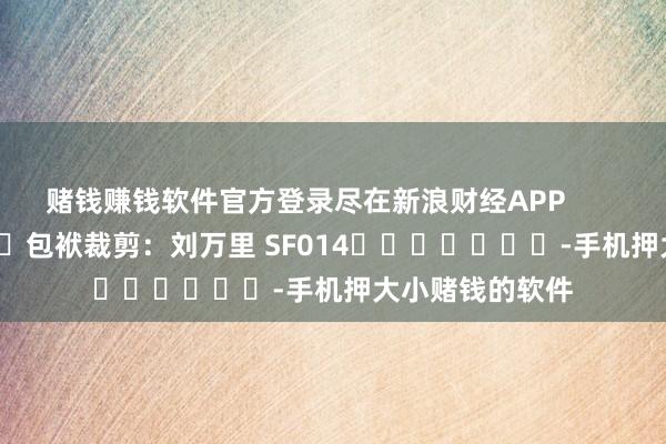 赌钱赚钱软件官方登录尽在新浪财经APP            						包袱裁剪：刘万里 SF014							-手机押大小赌钱的软件