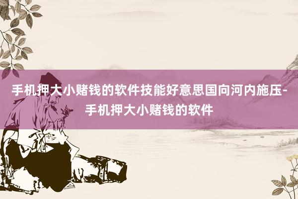 手机押大小赌钱的软件技能好意思国向河内施压-手机押大小赌钱的软件