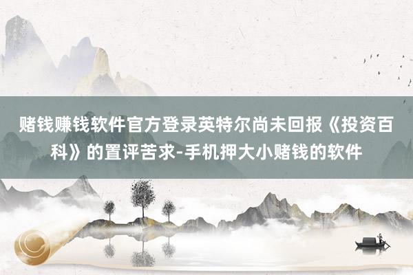 赌钱赚钱软件官方登录　　英特尔尚未回报《投资百科》的置评苦求-手机押大小赌钱的软件