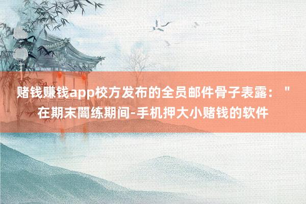 赌钱赚钱app校方发布的全员邮件骨子表露：＂在期末闇练期间-手机押大小赌钱的软件