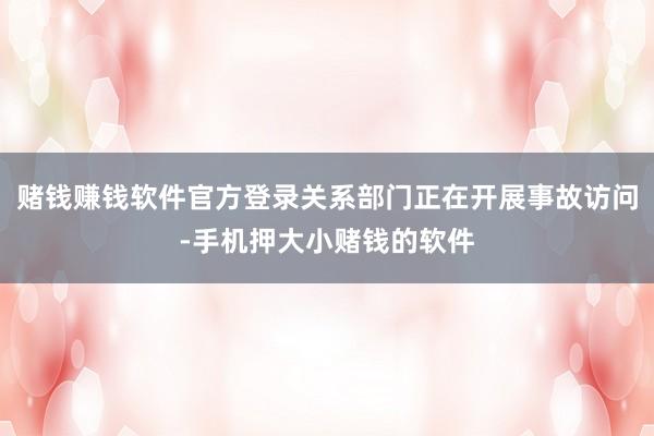 赌钱赚钱软件官方登录关系部门正在开展事故访问-手机押大小赌钱的软件