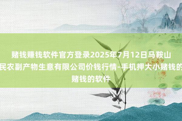赌钱赚钱软件官方登录2025年7月12日马鞍山市安民农副产物生意有限公司价钱行情-手机押大小赌钱的软件