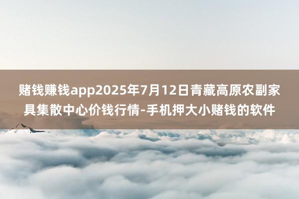 赌钱赚钱app2025年7月12日青藏高原农副家具集散中心价钱行情-手机押大小赌钱的软件