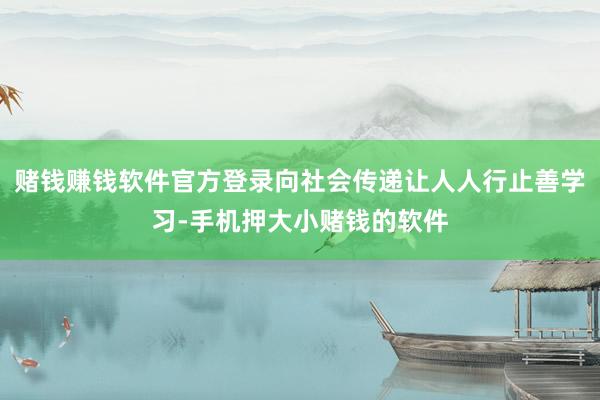 赌钱赚钱软件官方登录向社会传递让人人行止善学习-手机押大小赌钱的软件