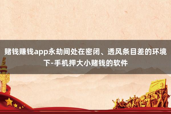 赌钱赚钱app永劫间处在密闭、透风条目差的环境下-手机押大小赌钱的软件