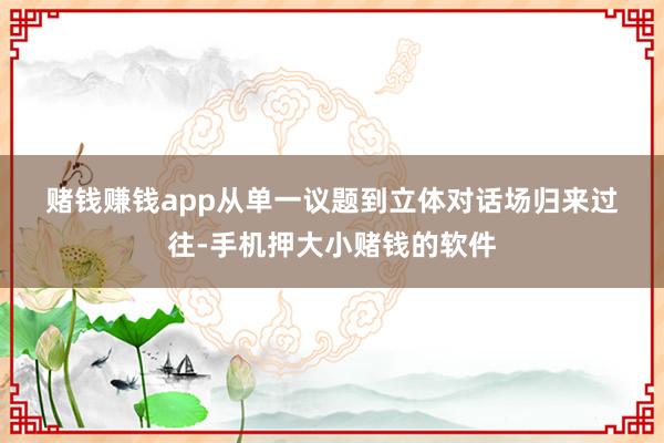 赌钱赚钱app　　从单一议题到立体对话场　　归来过往-手机押大小赌钱的软件