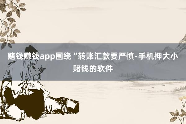 赌钱赚钱app围绕“转账汇款要严慎-手机押大小赌钱的软件