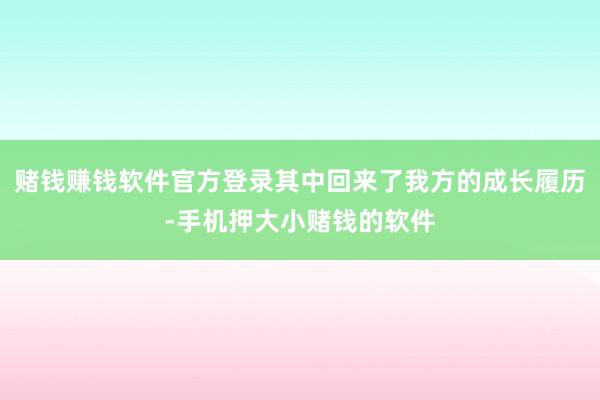 赌钱赚钱软件官方登录其中回来了我方的成长履历-手机押大小赌钱的软件