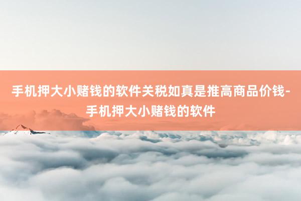 手机押大小赌钱的软件关税如真是推高商品价钱-手机押大小赌钱的软件