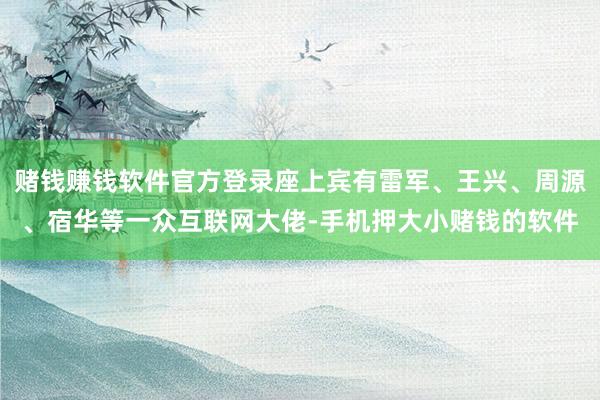 赌钱赚钱软件官方登录座上宾有雷军、王兴、周源、宿华等一众互联网大佬-手机押大小赌钱的软件
