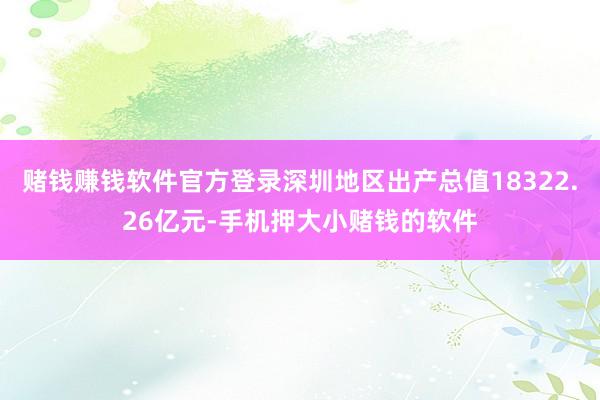 赌钱赚钱软件官方登录深圳地区出产总值18322.26亿元-手机押大小赌钱的软件