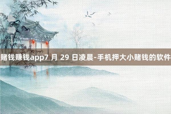 赌钱赚钱app7 月 29 日凌晨-手机押大小赌钱的软件