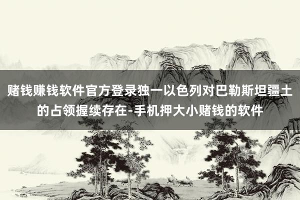 赌钱赚钱软件官方登录独一以色列对巴勒斯坦疆土的占领握续存在-手机押大小赌钱的软件