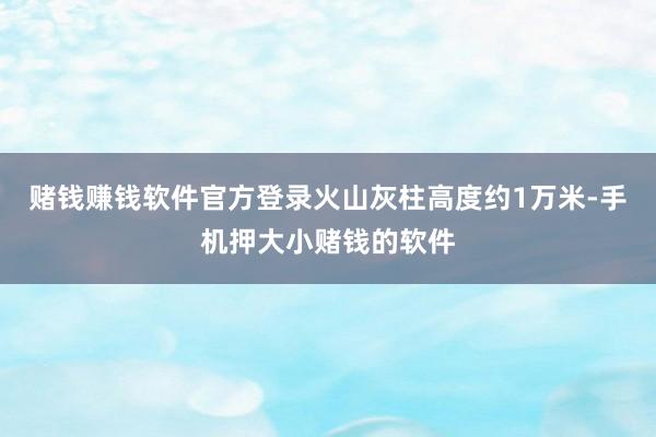 赌钱赚钱软件官方登录火山灰柱高度约1万米-手机押大小赌钱的软件