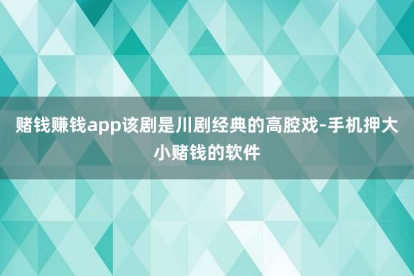赌钱赚钱app该剧是川剧经典的高腔戏-手机押大小赌钱的软件