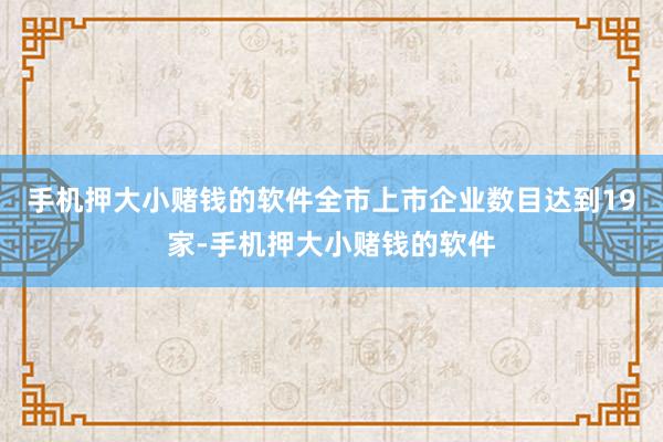 手机押大小赌钱的软件全市上市企业数目达到19家-手机押大小赌钱的软件