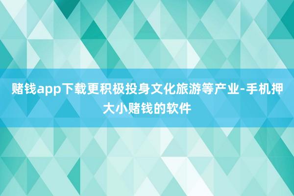 赌钱app下载更积极投身文化旅游等产业-手机押大小赌钱的软件