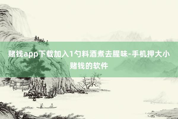 赌钱app下载加入1勺料酒煮去腥味-手机押大小赌钱的软件