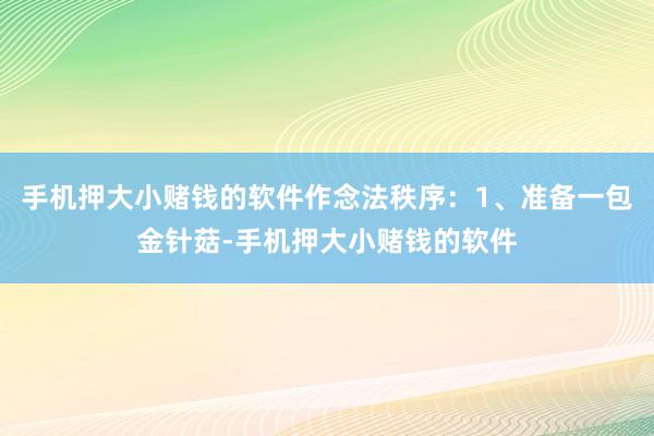 手机押大小赌钱的软件作念法秩序：1、准备一包金针菇-手机押大小赌钱的软件