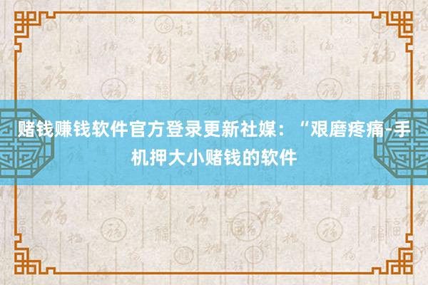 赌钱赚钱软件官方登录更新社媒：“艰磨疼痛-手机押大小赌钱的软件