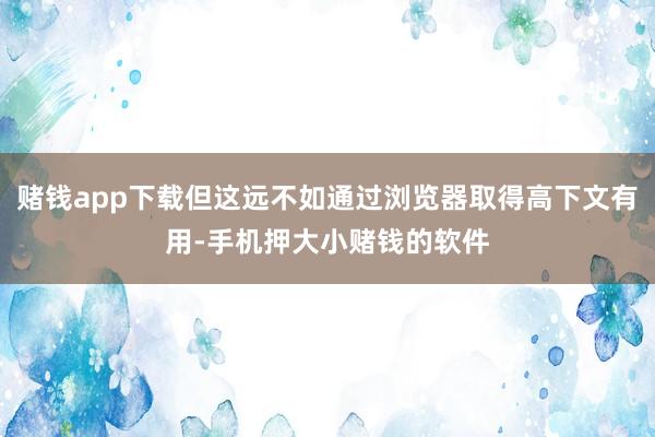赌钱app下载但这远不如通过浏览器取得高下文有用-手机押大小赌钱的软件