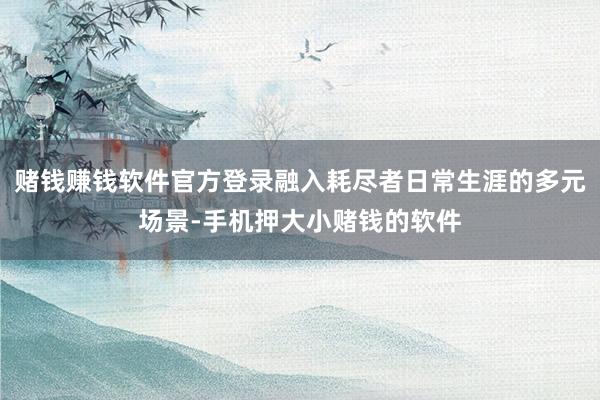 赌钱赚钱软件官方登录融入耗尽者日常生涯的多元场景-手机押大小赌钱的软件