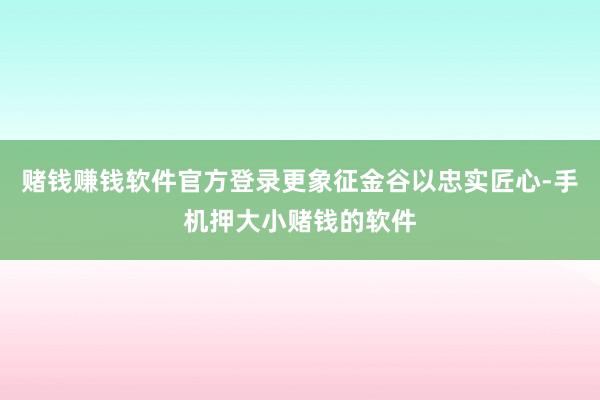 赌钱赚钱软件官方登录更象征金谷以忠实匠心-手机押大小赌钱的软件