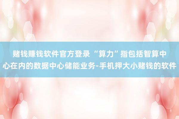 赌钱赚钱软件官方登录 　　“算力”指包括智算中心在内的数据中心储能业务-手机押大小赌钱的软件