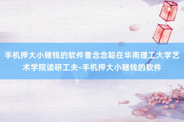 手机押大小赌钱的软件曹念念聪在华南理工大学艺术学院读研工夫-手机押大小赌钱的软件