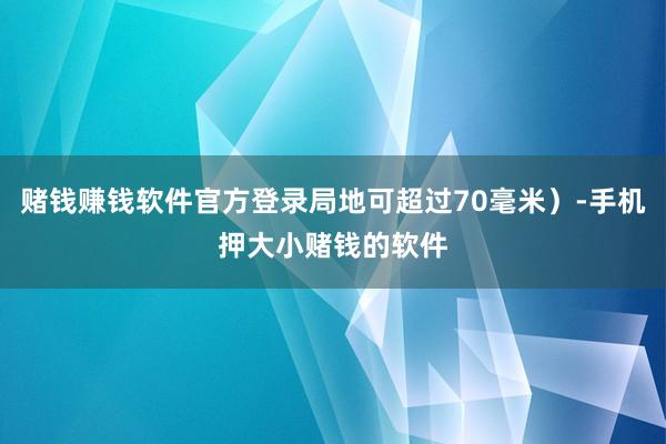 赌钱赚钱软件官方登录局地可超过70毫米）-手机押大小赌钱的软件