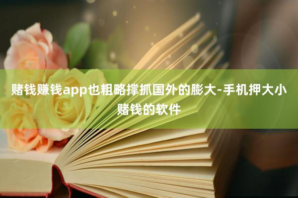 赌钱赚钱app也粗略撑抓国外的膨大-手机押大小赌钱的软件