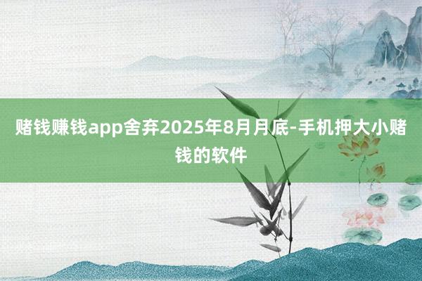 赌钱赚钱app舍弃2025年8月月底-手机押大小赌钱的软件