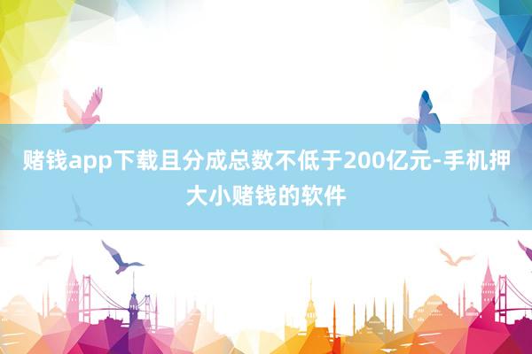 赌钱app下载且分成总数不低于200亿元-手机押大小赌钱的软件