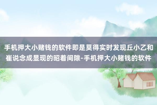 手机押大小赌钱的软件即是莫得实时发现丘小乙和崔说念成显现的昭着间隙-手机押大小赌钱的软件